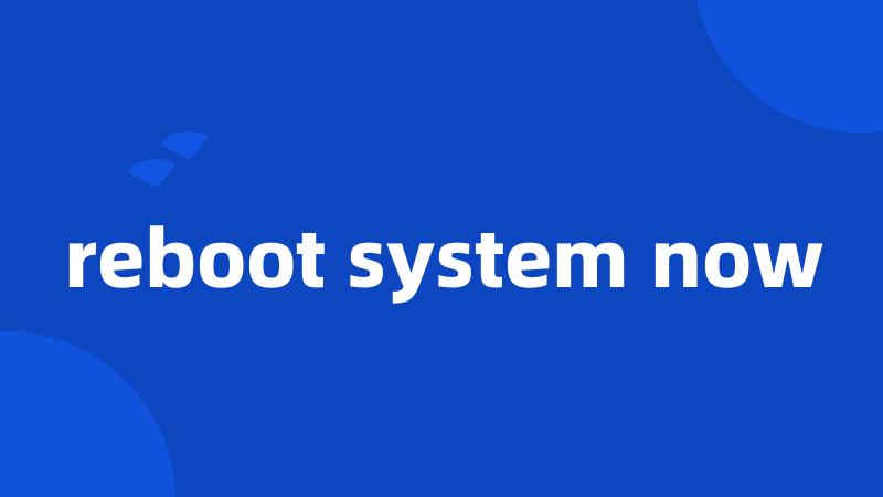 reboot system now