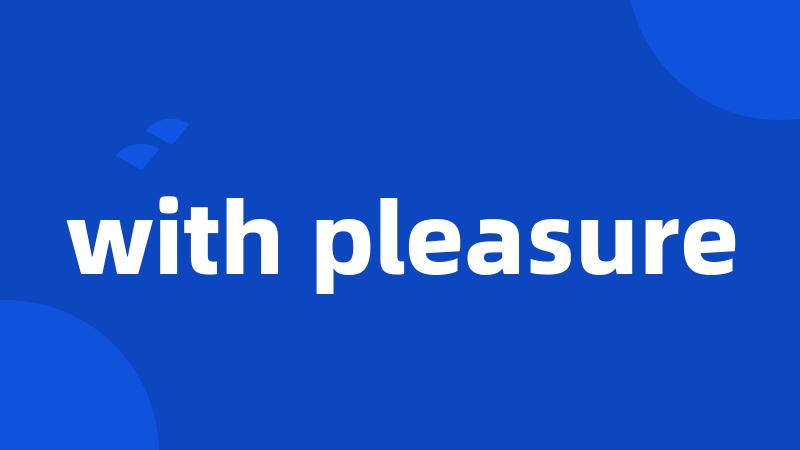 with pleasure