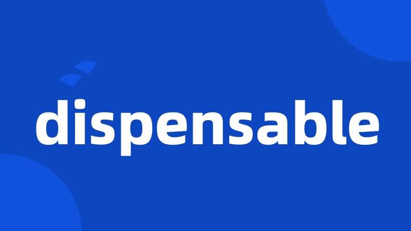 dispensable