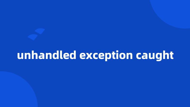 unhandled exception caught