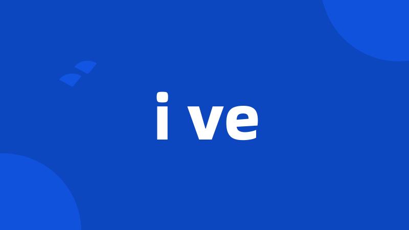 i ve