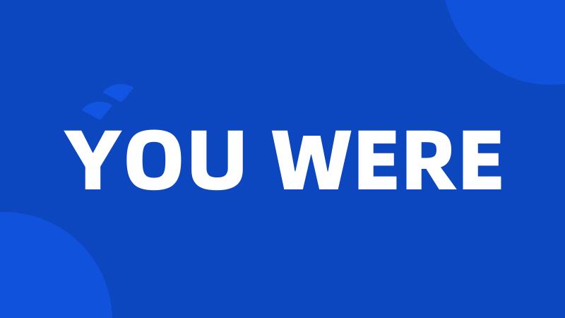 YOU WERE