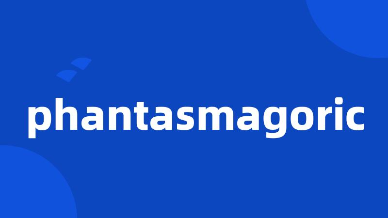 phantasmagoric