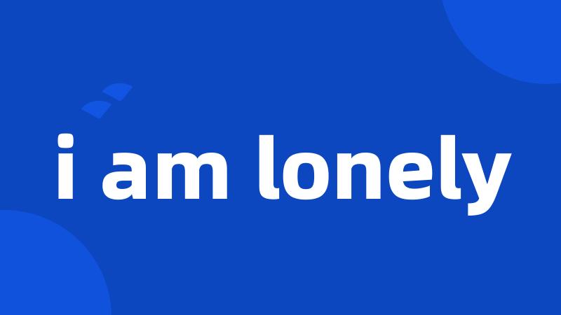 i am lonely