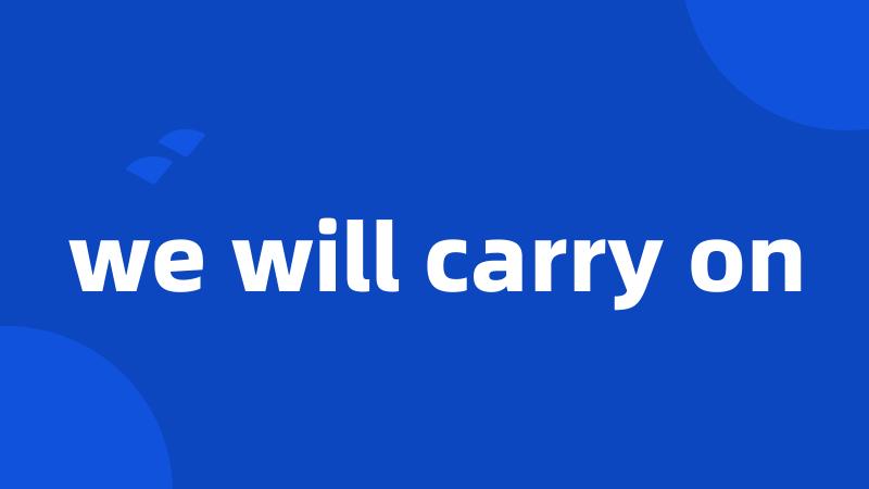 we will carry on