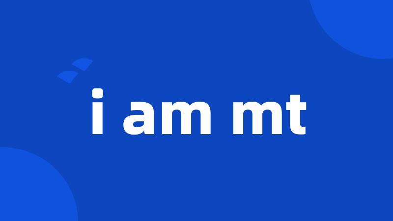 i am mt