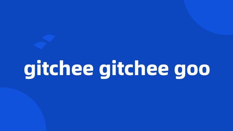 gitchee gitchee goo