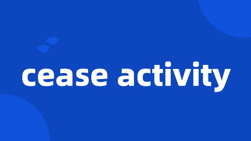 cease activity