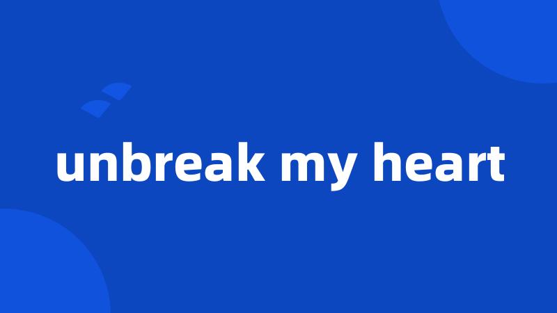 unbreak my heart