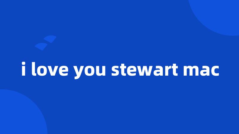 i love you stewart mac