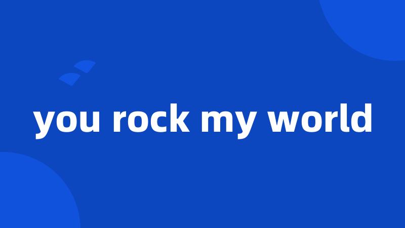 you rock my world