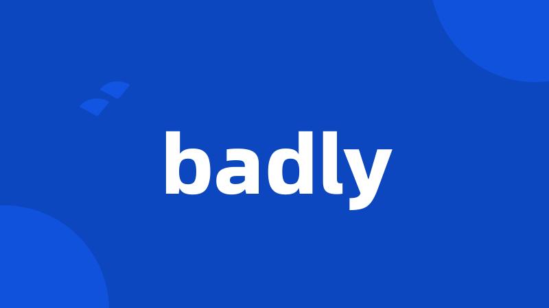 badly