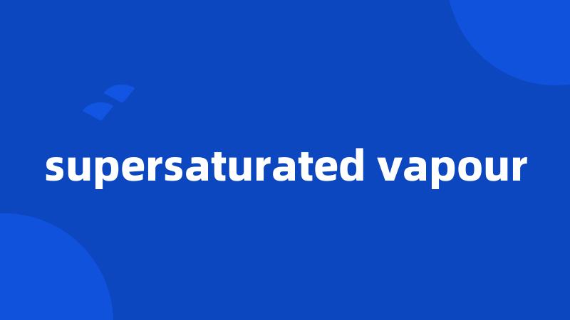 supersaturated vapour