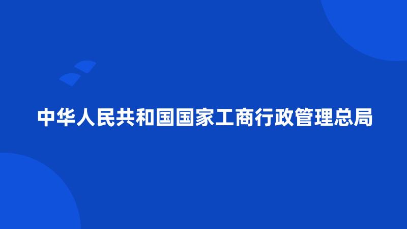 中华人民共和国国家工商行政管理总局