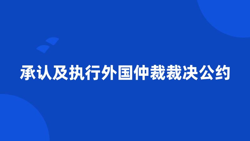 承认及执行外国仲裁裁决公约