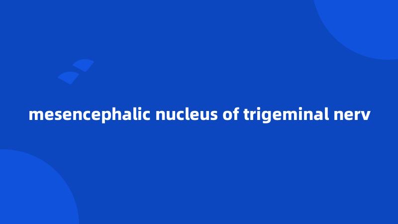 mesencephalic nucleus of trigeminal nerv