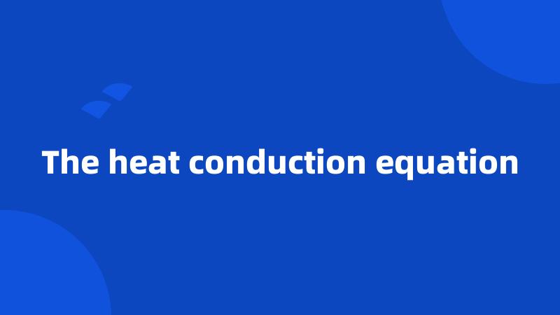 The heat conduction equation