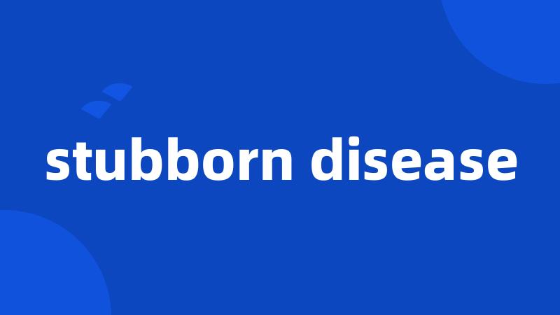 stubborn disease