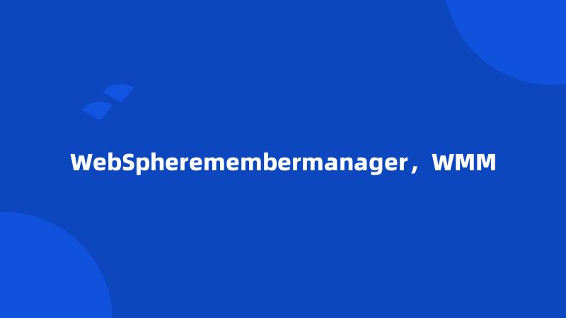 WebSpheremembermanager，WMM