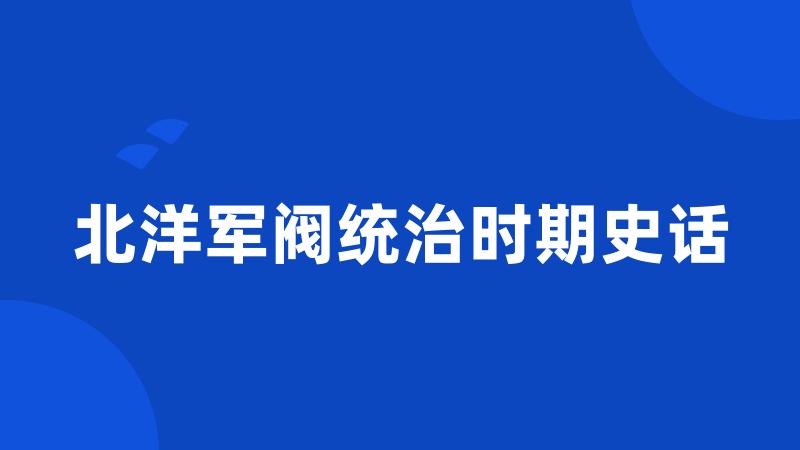 北洋军阀统治时期史话