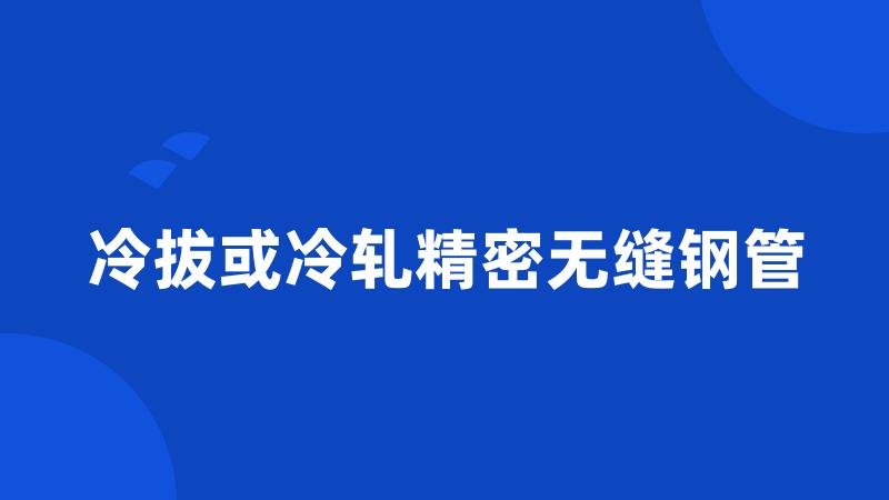 冷拔或冷轧精密无缝钢管