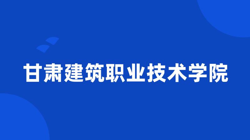 甘肃建筑职业技术学院