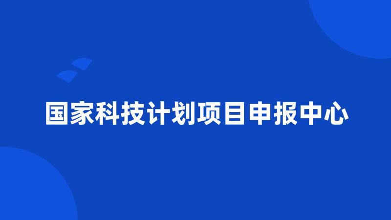 国家科技计划项目申报中心