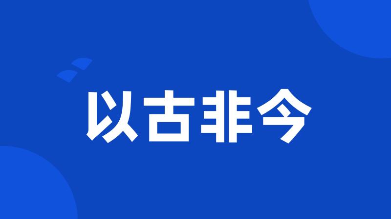 以古非今