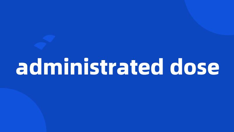 administrated dose