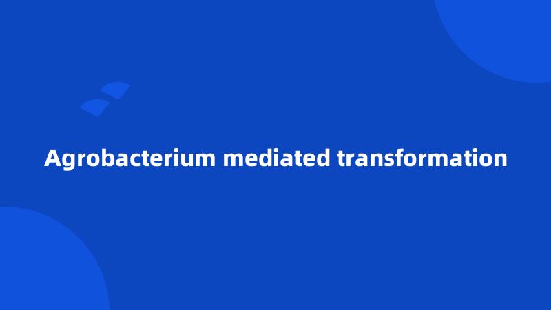 Agrobacterium mediated transformation