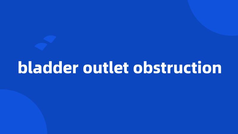 bladder outlet obstruction