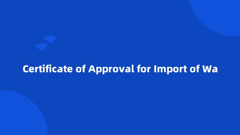 Certificate of Approval for Import of Wa