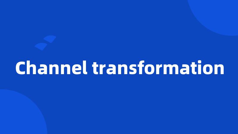 Channel transformation