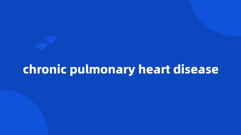 chronic pulmonary heart disease