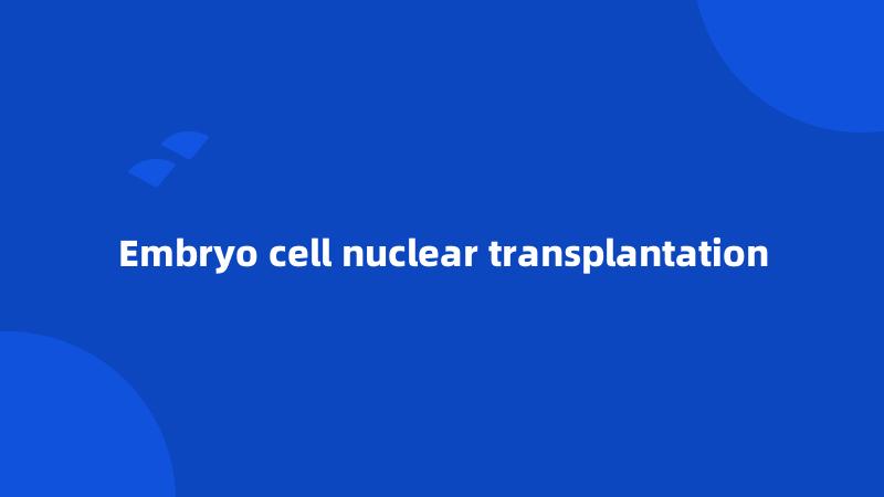 Embryo cell nuclear transplantation