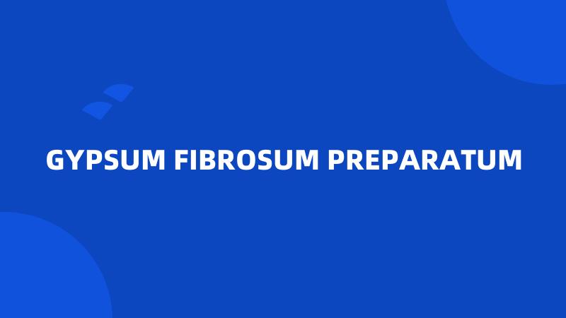 GYPSUM FIBROSUM PREPARATUM