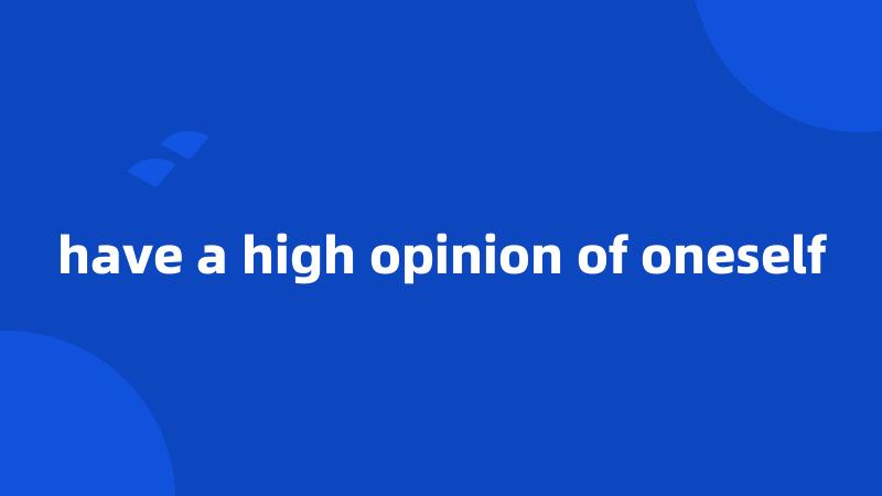 have a high opinion of oneself