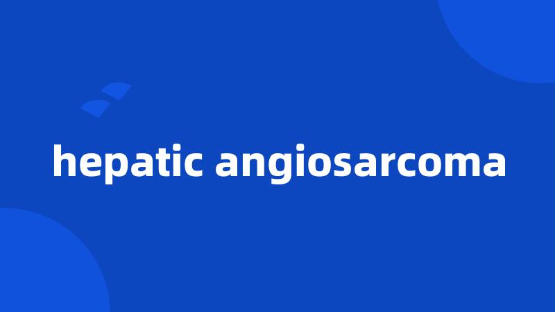 hepatic angiosarcoma