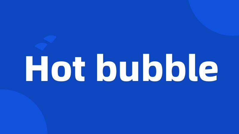 Hot bubble