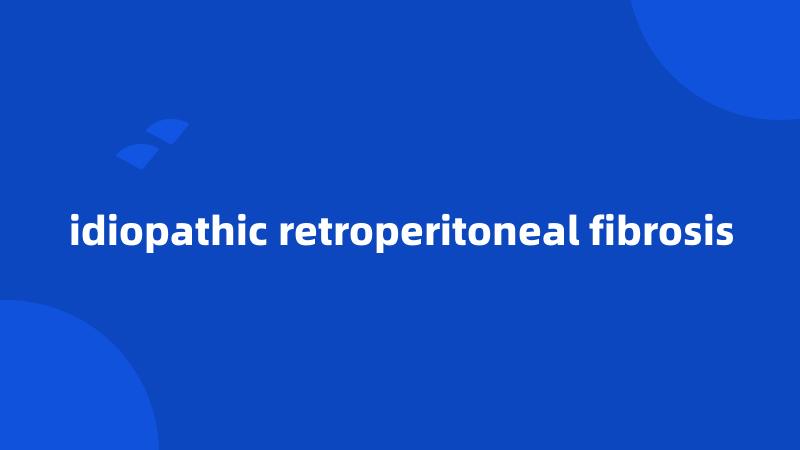 idiopathic retroperitoneal fibrosis