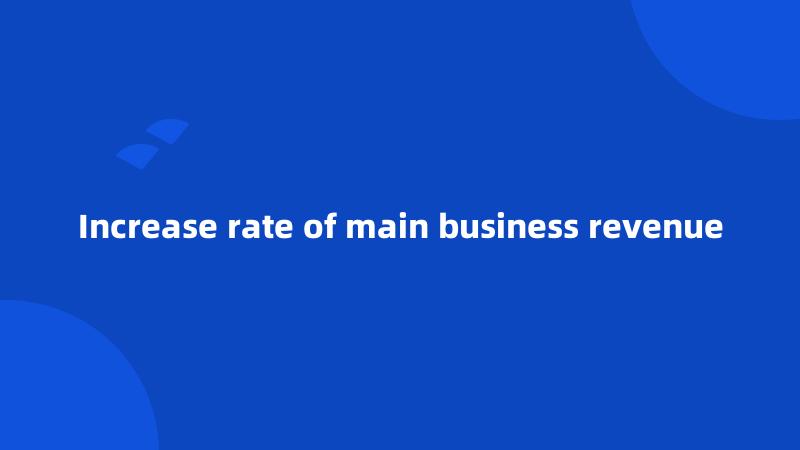 Increase rate of main business revenue