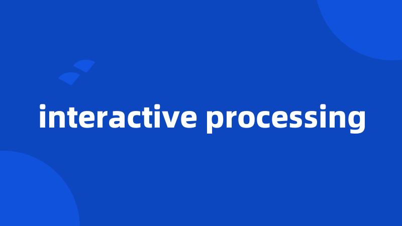 interactive processing