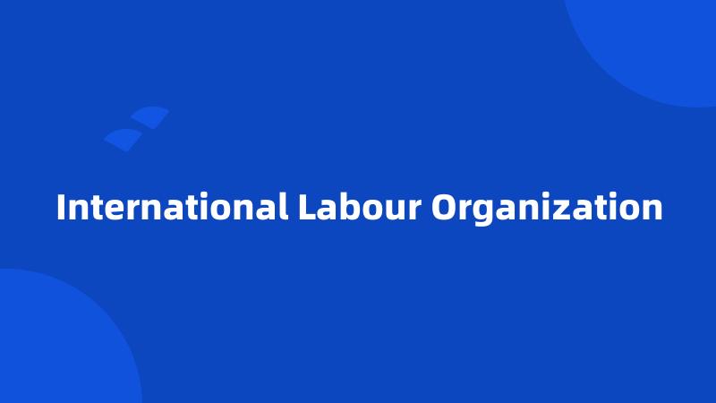 International Labour Organization