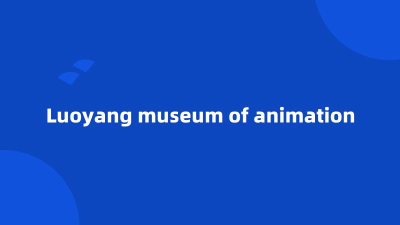 Luoyang museum of animation