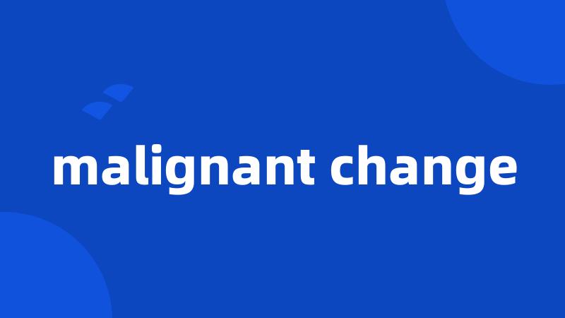 malignant change