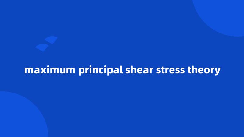 maximum principal shear stress theory