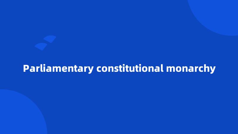 Parliamentary constitutional monarchy