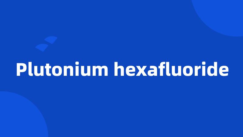 Plutonium hexafluoride