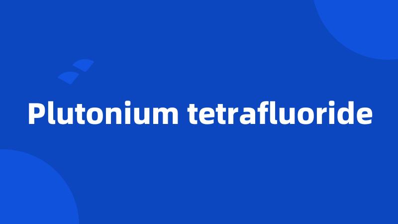 Plutonium tetrafluoride