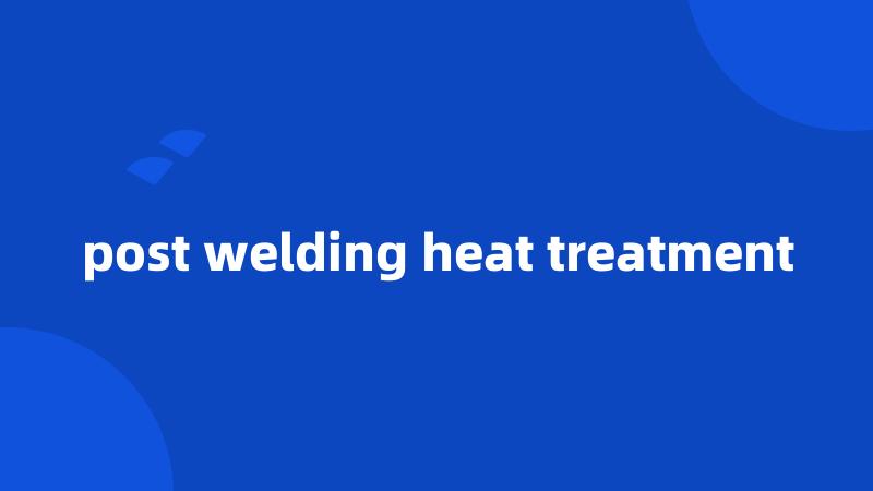 post welding heat treatment